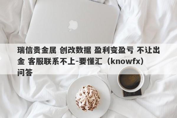 瑞信贵金属 创改数据 盈利变盈亏 不让出金 客服联系不上-要懂汇（knowfx）问答