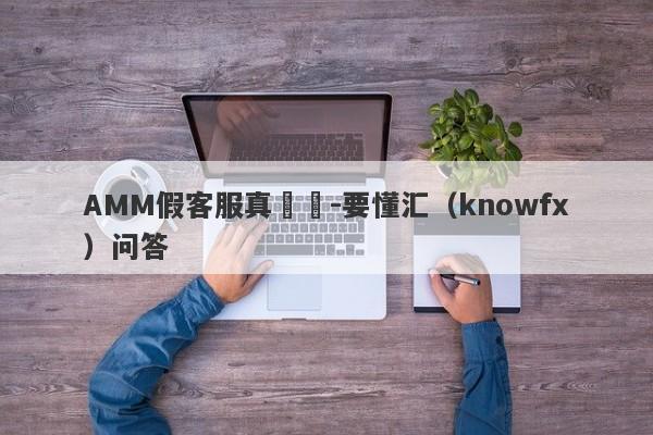 AMM假客服真詐騙-要懂汇（knowfx）问答