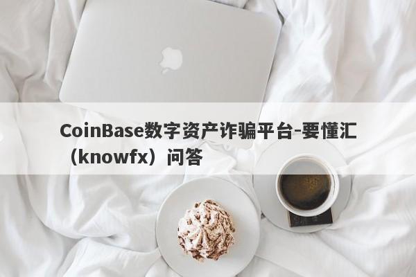 CoinBase数字资产诈骗平台-要懂汇（knowfx）问答