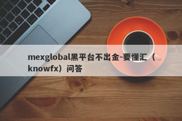 mexglobal黑平台不出金-要懂汇（knowfx）问答