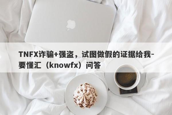 TNFX诈骗+强盗，试图做假的证据给我-要懂汇（knowfx）问答