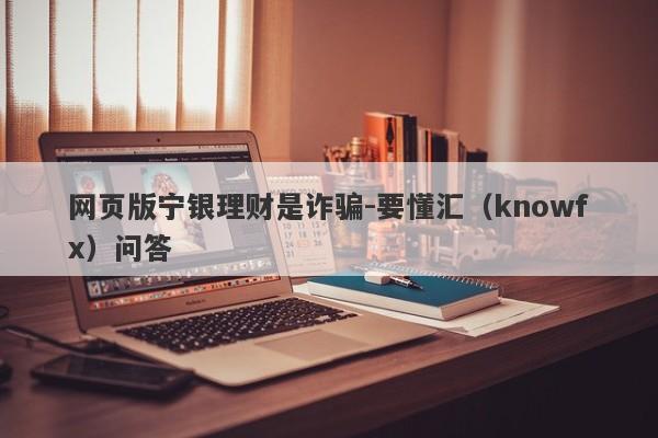 网页版宁银理财是诈骗-要懂汇（knowfx）问答