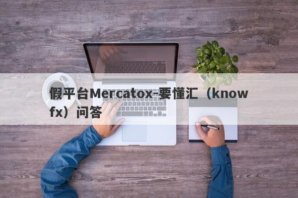 假平台Mercatox-要懂汇（knowfx）问答