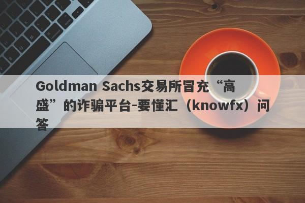 Goldman Sachs交易所冒充“高盛”的诈骗平台-要懂汇（knowfx）问答