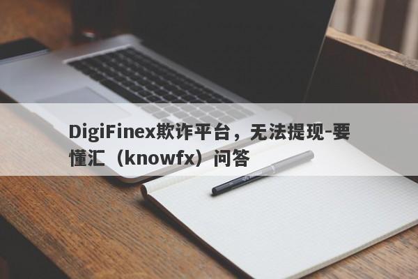 DigiFinex欺诈平台，无法提现-要懂汇（knowfx）问答