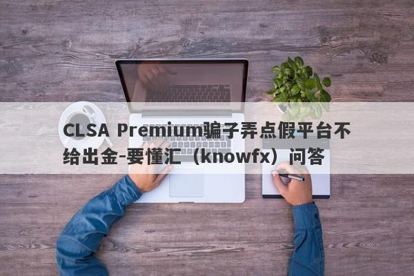 CLSA Premium骗子弄点假平台不给出金-要懂汇（knowfx）问答