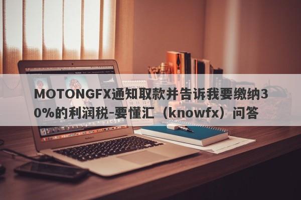 MOTONGFX通知取款并告诉我要缴纳30%的利润税-要懂汇（knowfx）问答