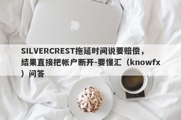 SILVERCREST拖延时间说要赔偿，结果直接把帐户断开-要懂汇（knowfx）问答