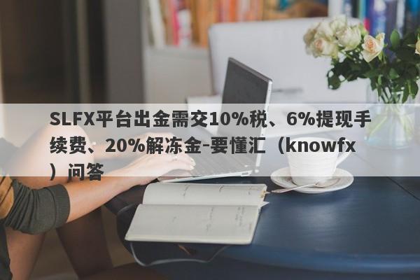 SLFX平台出金需交10%税、6%提现手续费、20%解冻金-要懂汇（knowfx）问答