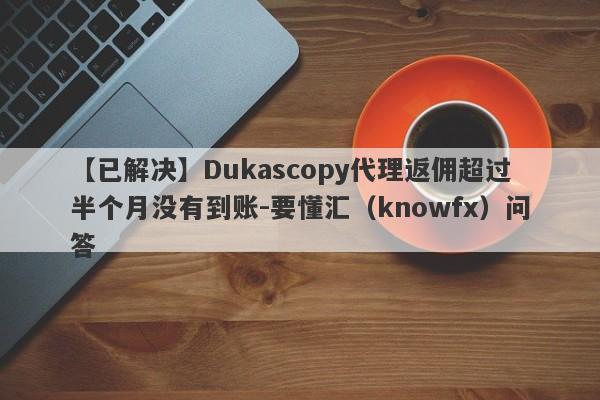 【已解决】Dukascopy代理返佣超过半个月没有到账-要懂汇（knowfx）问答