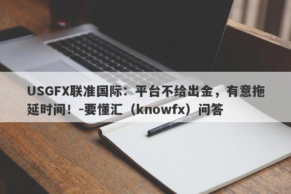 USGFX联准国际：平台不给出金，有意拖延时间！-要懂汇（knowfx）问答