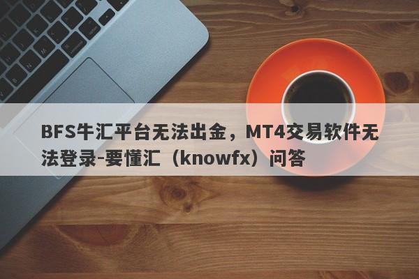 BFS牛汇平台无法出金，MT4交易软件无法登录-要懂汇（knowfx）问答