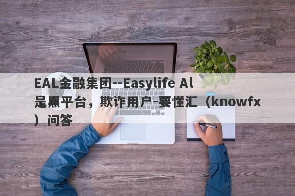 EAL金融集团--Easylife Al是黑平台，欺诈用户-要懂汇（knowfx）问答