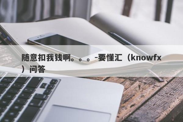 随意扣我钱啊。。。-要懂汇（knowfx）问答