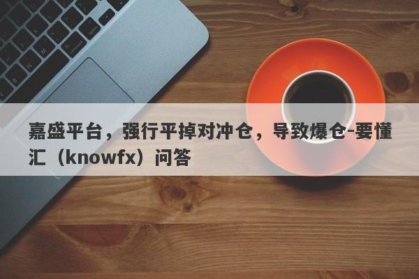 嘉盛平台，强行平掉对冲仓，导致爆仓-要懂汇（knowfx）问答