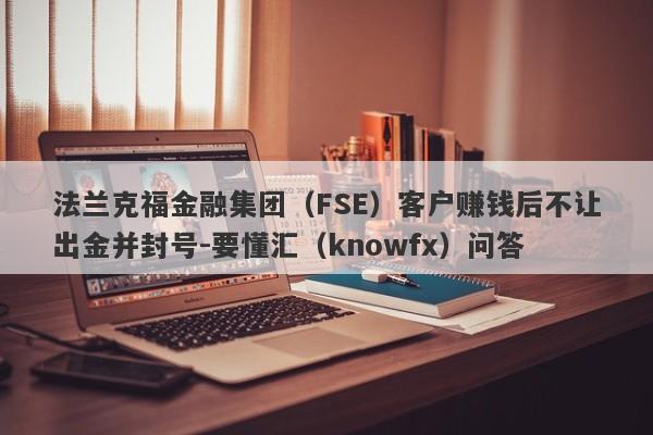 法兰克福金融集团（FSE）客户赚钱后不让出金并封号-要懂汇（knowfx）问答