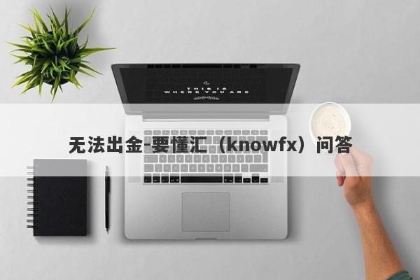 无法出金-要懂汇（knowfx）问答