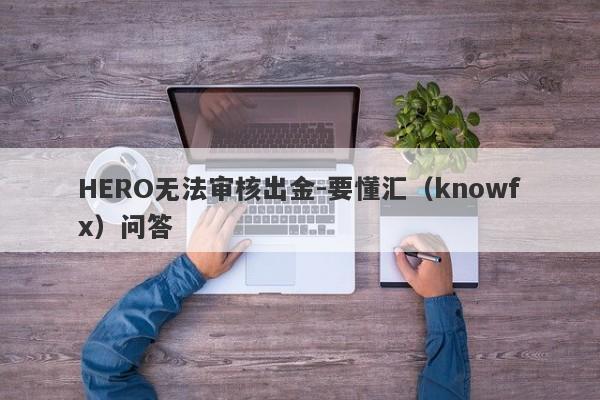 HERO无法审核出金-要懂汇（knowfx）问答