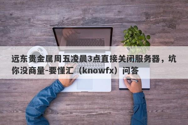 远东贵金属周五凌晨3点直接关闭服务器，坑你没商量-要懂汇（knowfx）问答