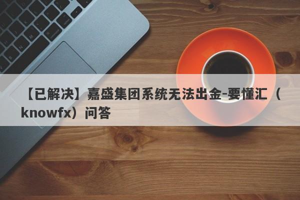 【已解决】嘉盛集团系统无法出金-要懂汇（knowfx）问答