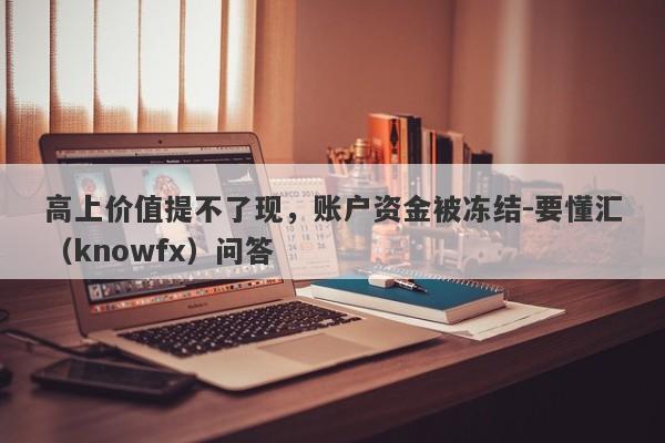 高上价值提不了现，账户资金被冻结-要懂汇（knowfx）问答