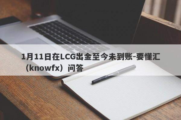 1月11日在LCG出金至今未到账-要懂汇（knowfx）问答