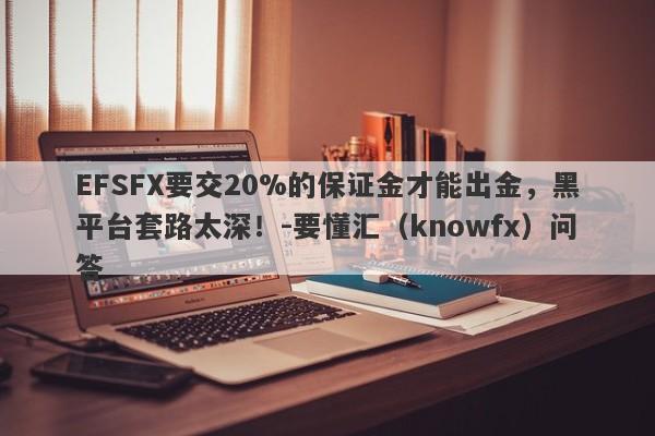 EFSFX要交20%的保证金才能出金，黑平台套路太深！-要懂汇（knowfx）问答