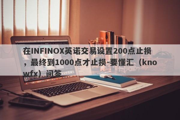 在INFINOX英诺交易设置200点止损，最终到1000点才止损-要懂汇（knowfx）问答