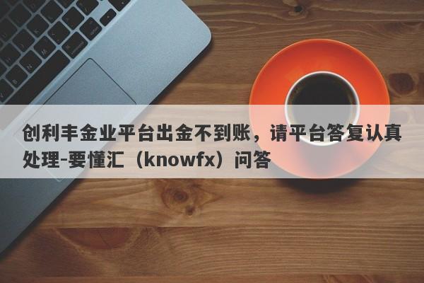 创利丰金业平台出金不到账，请平台答复认真处理-要懂汇（knowfx）问答