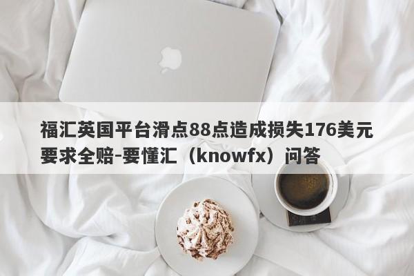 福汇英国平台滑点88点造成损失176美元要求全赔-要懂汇（knowfx）问答