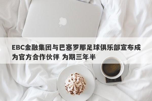 EBC金融集团与巴塞罗那足球俱乐部宣布成为官方合作伙伴 为期三年半