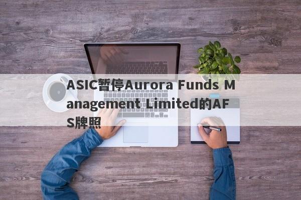 ASIC暂停Aurora Funds Management Limited的AFS牌照