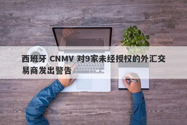 西班牙 CNMV 对9家未经授权的外汇交易商发出警告