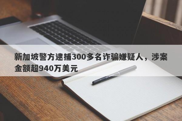 新加坡警方逮捕300多名诈骗嫌疑人，涉案金额超940万美元