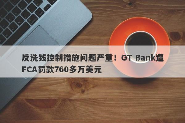 反洗钱控制措施问题严重！GT Bank遭FCA罚款760多万美元