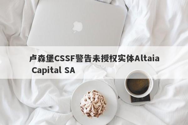 卢森堡CSSF警告未授权实体Altaia Capital SA