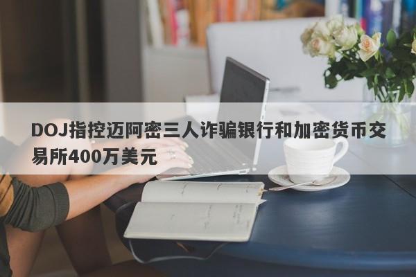 DOJ指控迈阿密三人诈骗银行和加密货币交易所400万美元