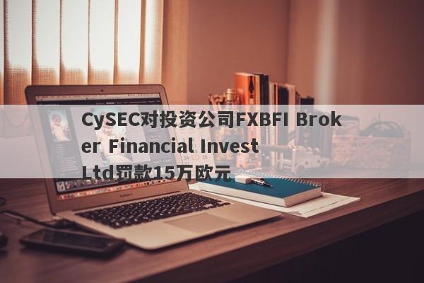 CySEC对投资公司FXBFI Broker Financial Invest Ltd罚款15万欧元