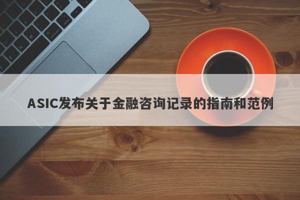 ASIC发布关于金融咨询记录的指南和范例