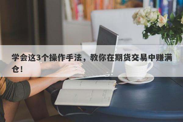 学会这3个操作手法，教你在期货交易中赚满仓！