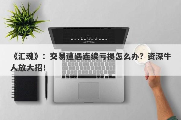 《汇魂》：交易遭遇连续亏损怎么办？资深牛人放大招！