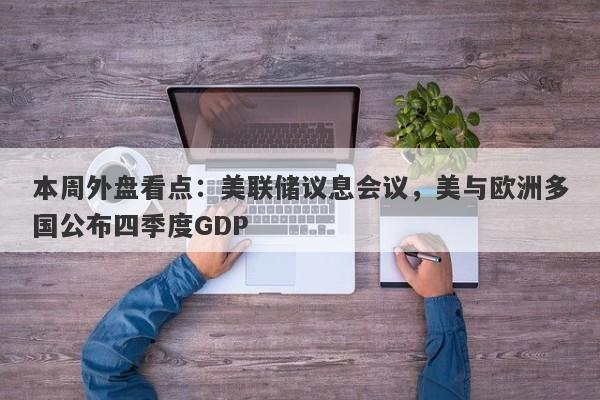 本周外盘看点：美联储议息会议，美与欧洲多国公布四季度GDP