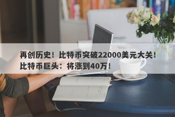 再创历史！比特币突破22000美元大关！比特币巨头：将涨到40万！