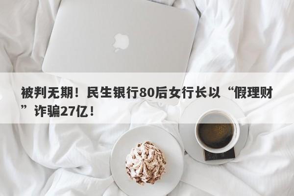 被判无期！民生银行80后女行长以“假理财”诈骗27亿！