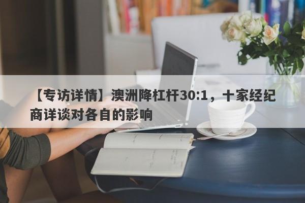 【专访详情】澳洲降杠杆30:1，十家经纪商详谈对各自的影响