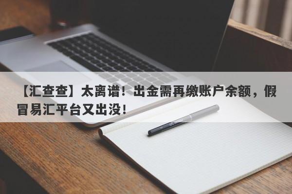 【汇查查】太离谱！出金需再缴账户余额，假冒易汇平台又出没！