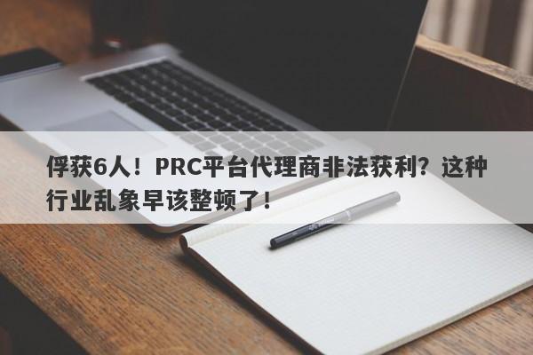 俘获6人！PRC平台代理商非法获利？这种行业乱象早该整顿了！