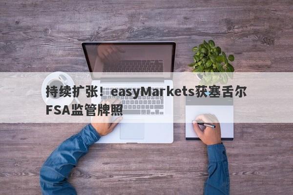 持续扩张！easyMarkets获塞舌尔FSA监管牌照