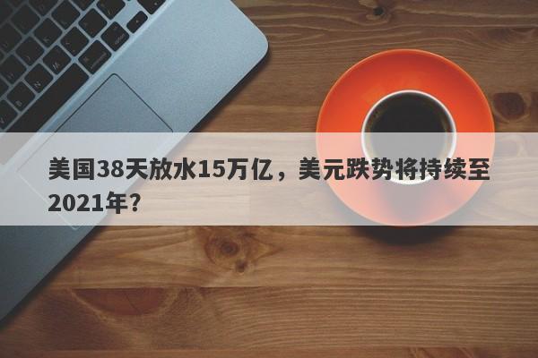 美国38天放水15万亿，美元跌势将持续至2021年？