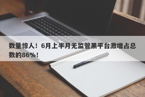 数量惊人！6月上半月无监管黑平台激增占总数的86%！